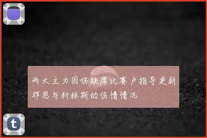 两大主力因伤缺席比赛卢指导更新邓恩与科林斯的伤情情况