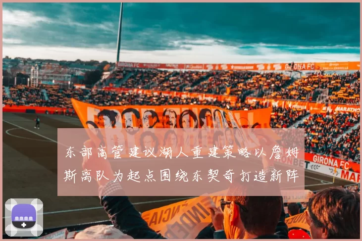 东部高管建议湖人重建策略以詹姆斯离队为起点围绕东契奇打造新阵容