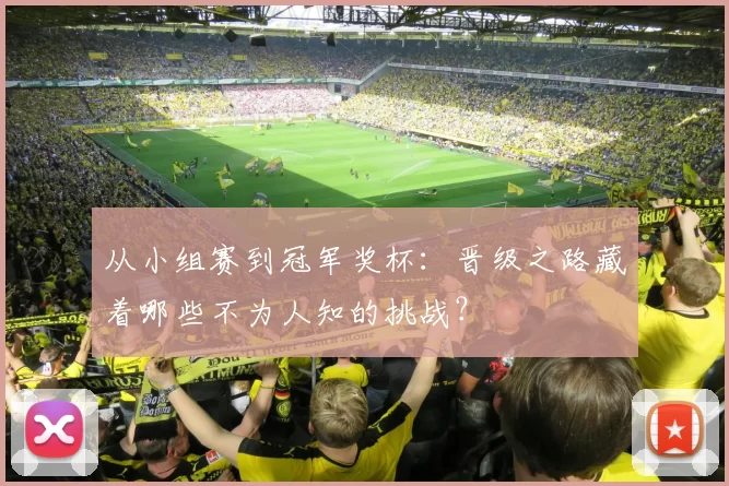 从小组赛到冠军奖杯：晋级之路藏着哪些不为人知的挑战？