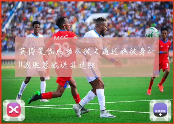 英博复仇成功以彼之道还施彼身2-0战胜蓉城送其连败