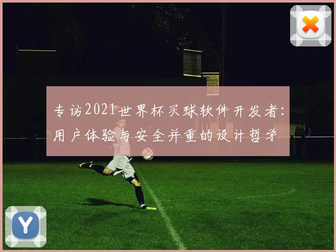 专访2021世界杯买球软件开发者:用户体验与安全并重的设计哲学