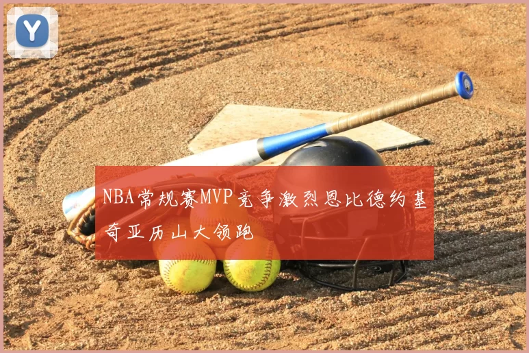 NBA常规赛MVP竞争激烈恩比德约基奇亚历山大领跑