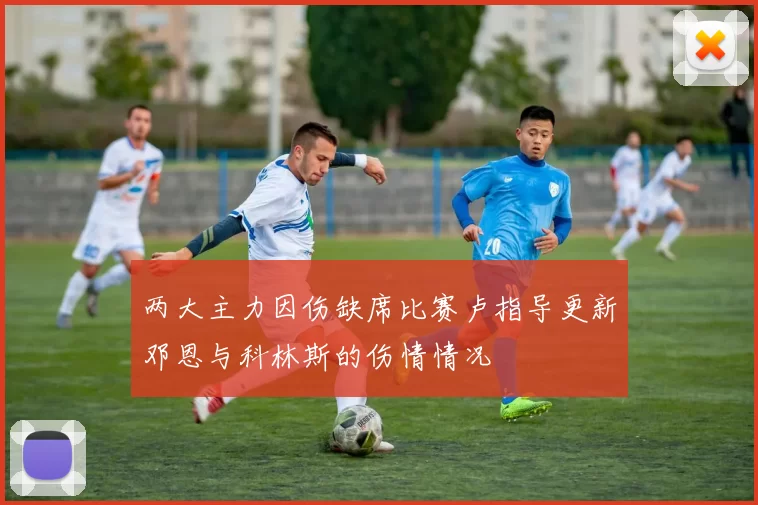 两大主力因伤缺席比赛卢指导更新邓恩与科林斯的伤情情况