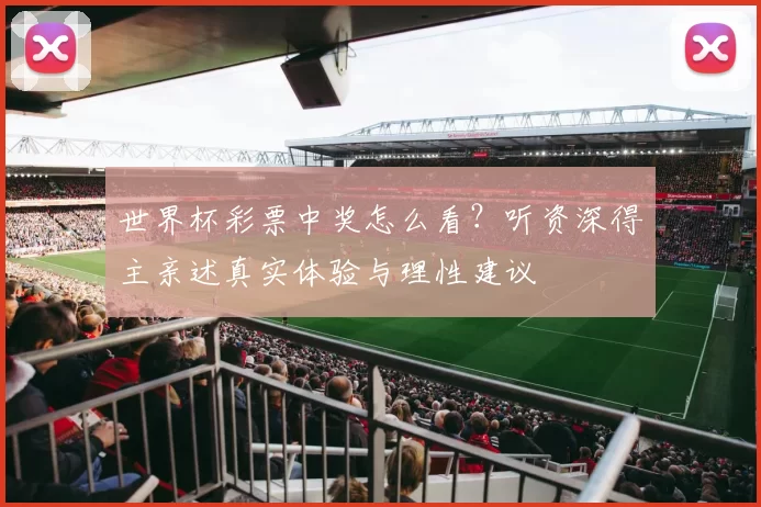 世界杯彩票中奖怎么看?听资深得主亲述真实体验与理性建议