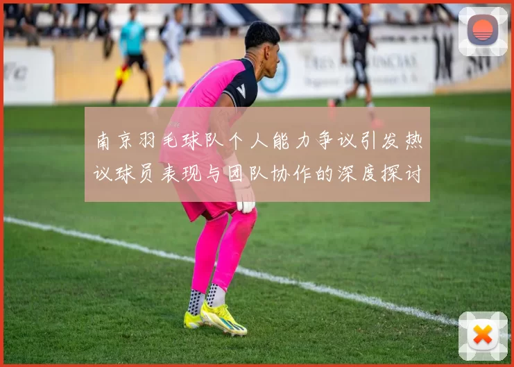 南京羽毛球队个人能力争议引发热议球员表现与团队协作的深度探讨