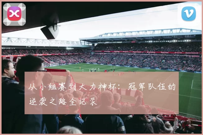 从小组赛到大力神杯:冠军队伍的逆袭之路全记录