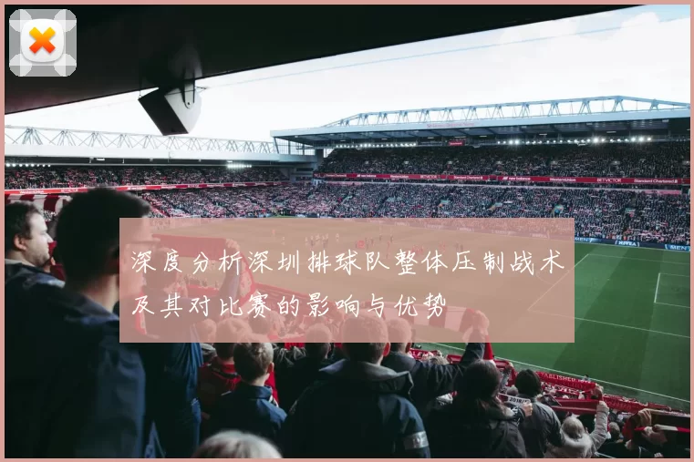 深度分析深圳排球队整体压制战术及其对比赛的影响与优势