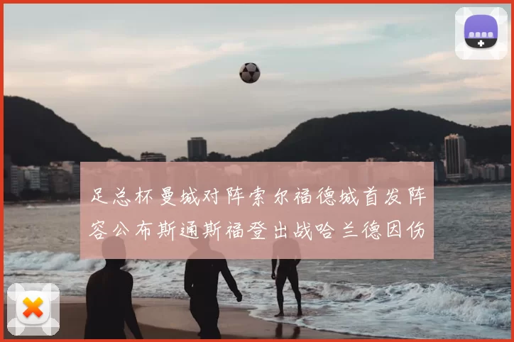 足总杯曼城对阵索尔福德城首发阵容公布斯通斯福登出战哈兰德因伤缺席