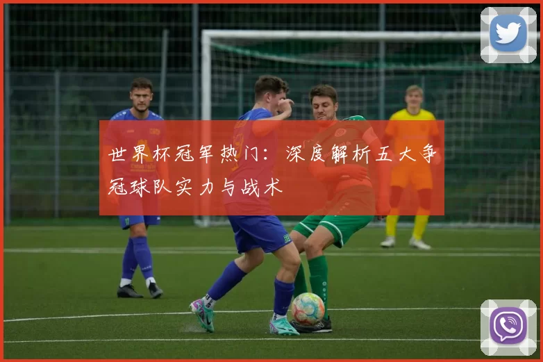 世界杯冠军热门:深度解析五大争冠球队实力与战术
