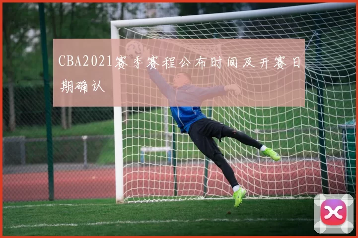 CBA2021赛季赛程公布时间及开赛日期确认