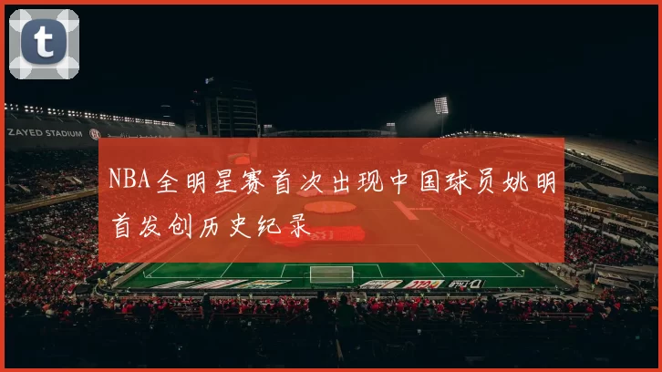 NBA全明星赛首次出现中国球员姚明首发创历史纪录