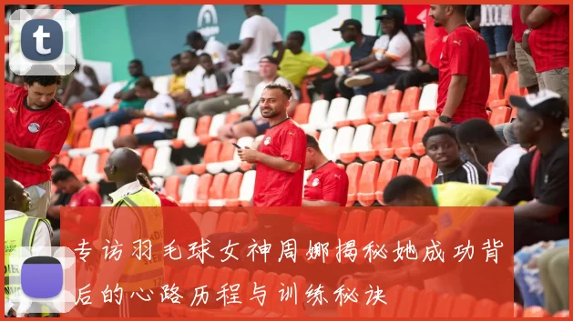专访羽毛球女神周娜揭秘她成功背后的心路历程与训练秘诀