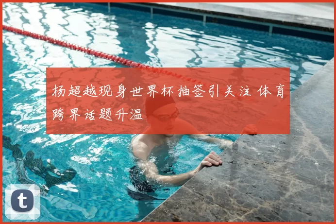 杨超越现身世界杯抽签引关注 体育跨界话题升温