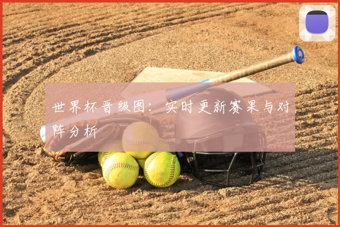 世界杯晋级图：实时更新赛果与对阵分析