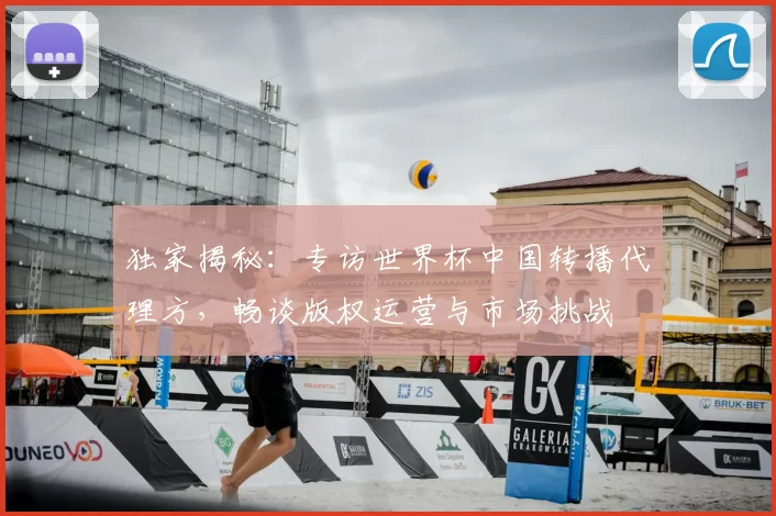 独家揭秘:专访世界杯中国转播代理方,畅谈版权运营与市场挑战
