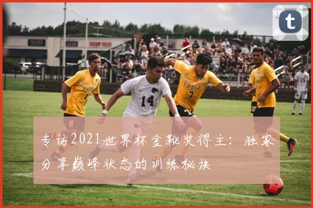 专访2021世界杯金靴奖得主：独家分享巅峰状态的训练秘诀