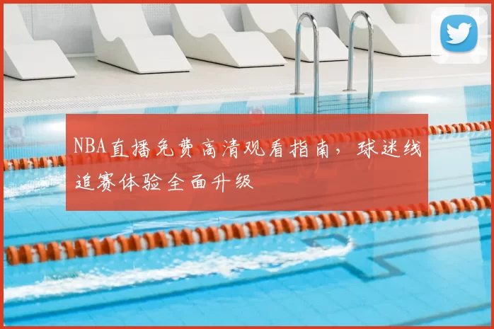 NBA直播免费高清观看指南,球迷线追赛体验全面升级