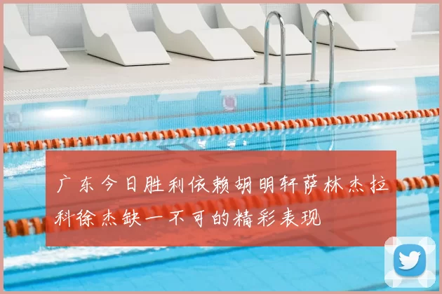 广东今日胜利依赖胡明轩萨林杰拉科徐杰缺一不可的精彩表现