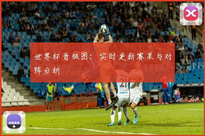 世界杯晋级图：实时更新赛果与对阵分析
