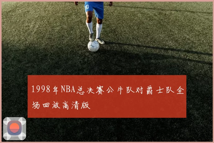 1998年NBA总决赛公牛队对爵士队全场回放高清版