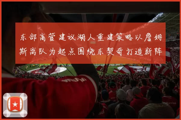 东部高管建议湖人重建策略以詹姆斯离队为起点围绕东契奇打造新阵容