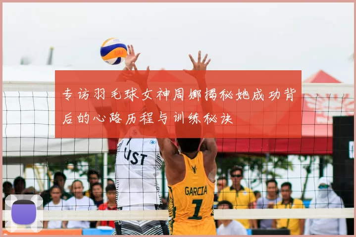 专访羽毛球女神周娜揭秘她成功背后的心路历程与训练秘诀