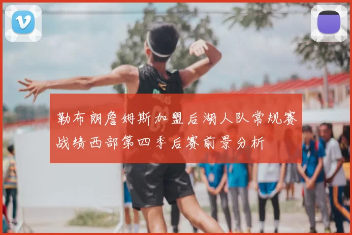 勒布朗詹姆斯加盟后湖人队常规赛战绩西部第四季后赛前景分析